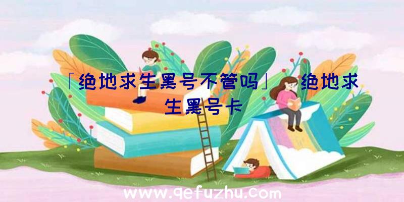 「绝地求生黑号不管吗」|绝地求生黑号卡